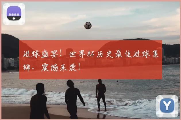 进球盛宴!世界杯历史最佳进球集锦,震撼来袭!