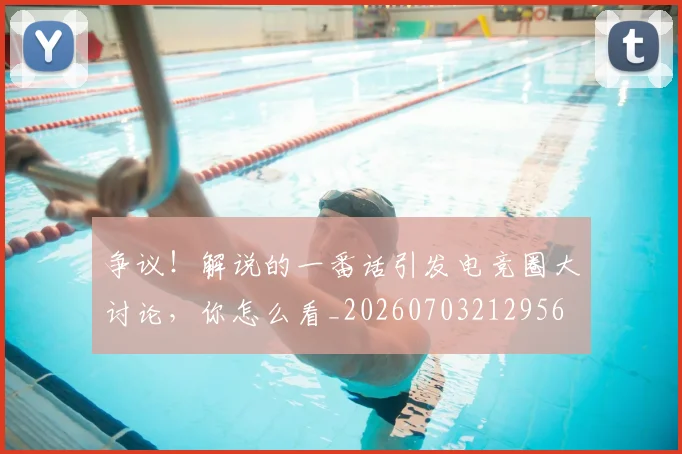 争议！解说的一番话引发电竞圈大讨论，你怎么看_20260703212956