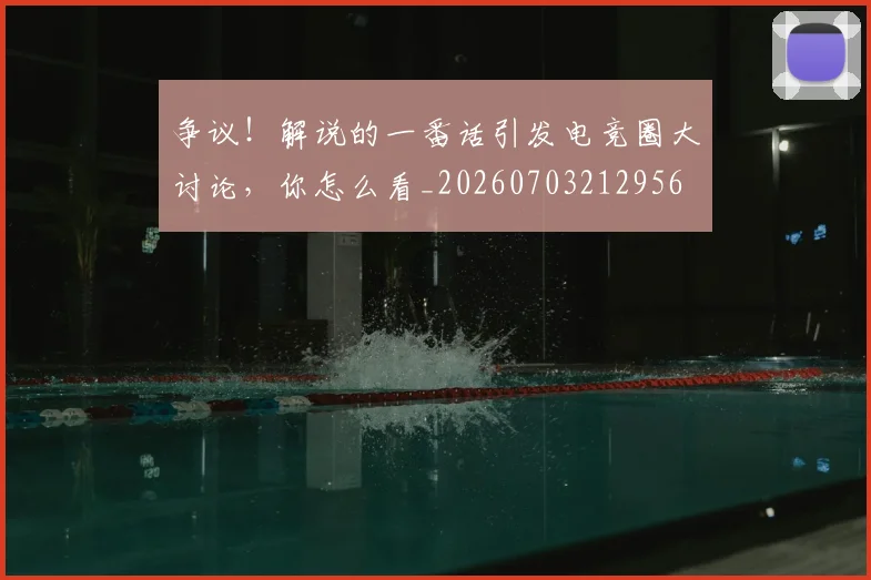 争议!解说的一番话引发电竞圈大讨论,你怎么看_20260703212956