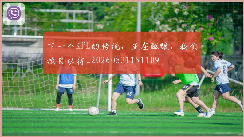 下一个KPL的传说，正在酝酿，我们拭目以待_20260531151109