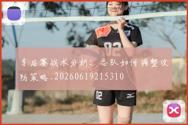 季后赛战术分析：各队如何调整攻防策略_20260619215310
