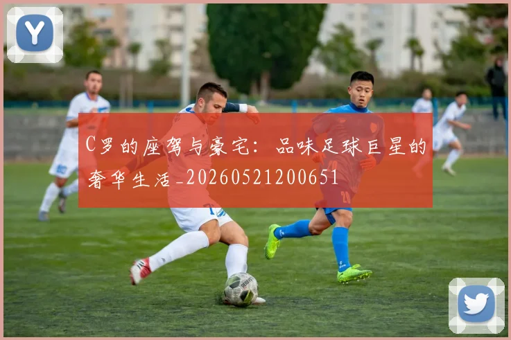 C罗的座驾与豪宅：品味足球巨星的奢华生活_20260521200651