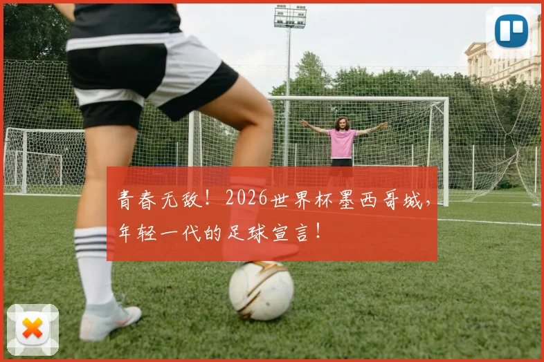 青春无敌!2026世界杯墨西哥城,年轻一代的足球宣言!