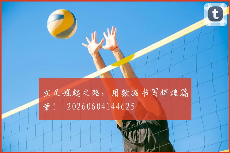 女足崛起之路，用数据书写辉煌篇章！_20260604144625