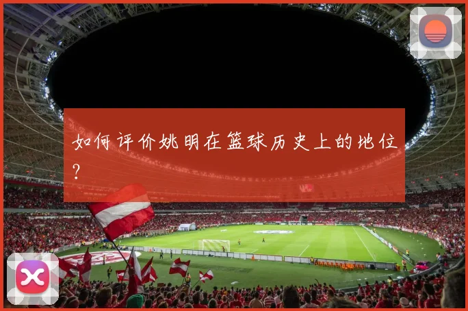 如何评价姚明在篮球历史上的地位?