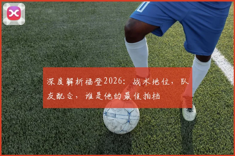 深度解析福登2026：战术地位，队友配合，谁是他的最佳拍档