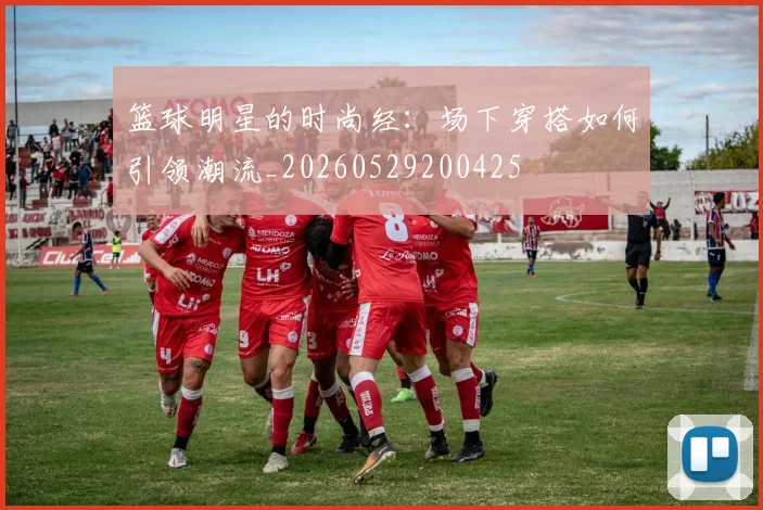 篮球明星的时尚经:场下穿搭如何引领潮流_20260529200425