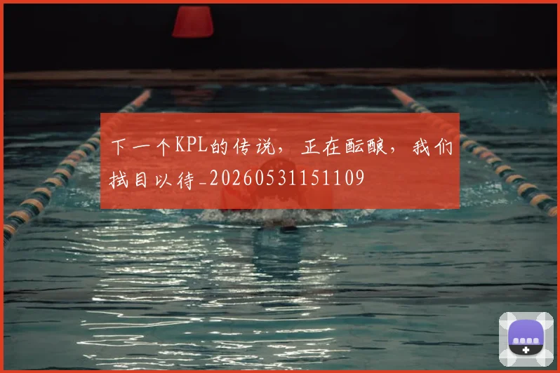 下一个KPL的传说,正在酝酿,我们拭目以待_20260531151109
