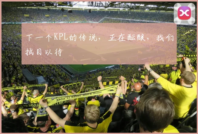 下一个KPL的传说,正在酝酿,我们拭目以待