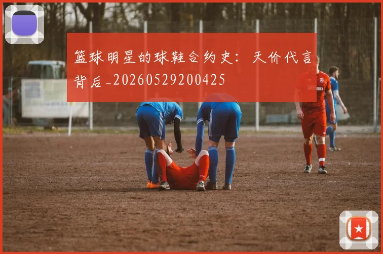 篮球明星的球鞋合约史:天价代言背后_20260529200425