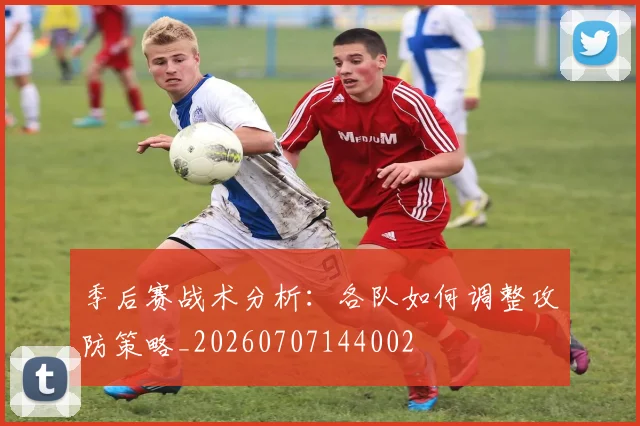 季后赛战术分析：各队如何调整攻防策略_20260707144002