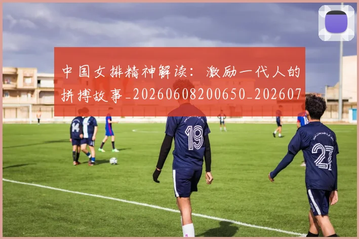 中国女排精神解读:激励一代人的拼搏故事_20260608200650_20260703204511