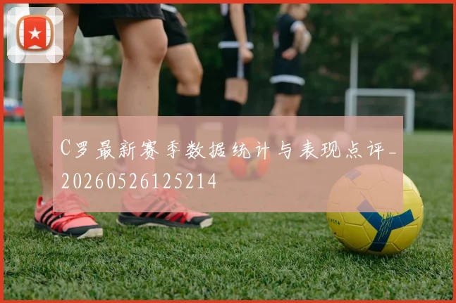 C罗最新赛季数据统计与表现点评_20260526125214