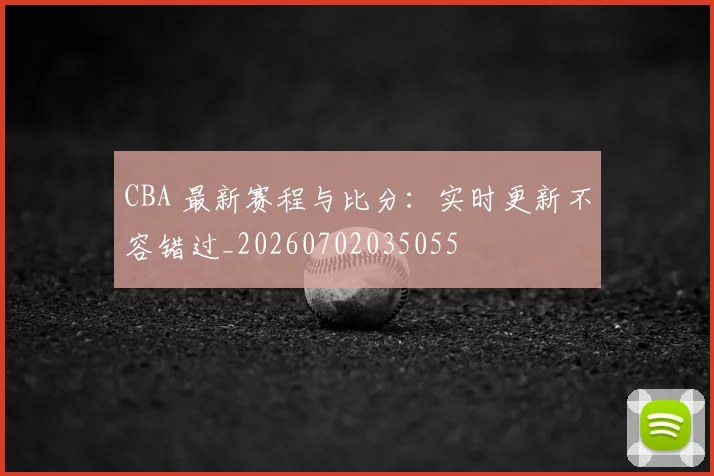CBA 最新赛程与比分：实时更新不容错过_20260702035055