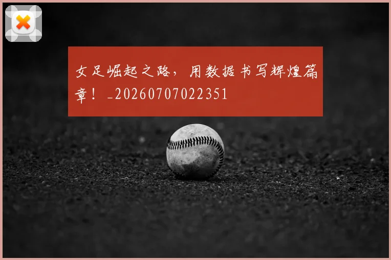 女足崛起之路，用数据书写辉煌篇章！_20260707022351