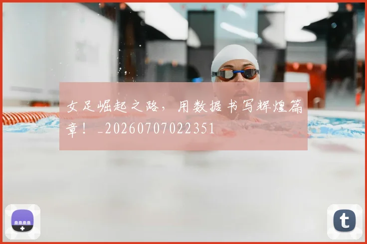 女足崛起之路，用数据书写辉煌篇章！_20260707022351