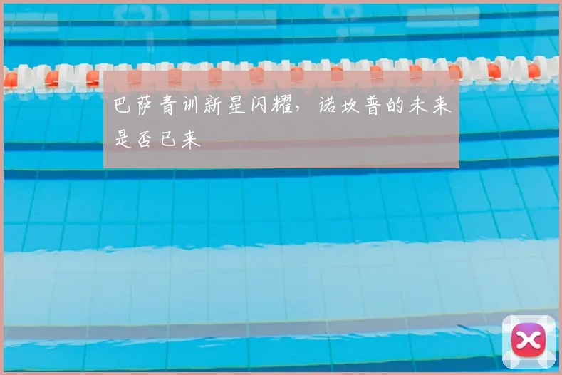 巴萨青训新星闪耀,诺坎普的未来是否已来