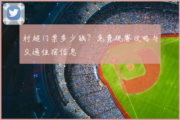 村超门票多少钱?免费观赛攻略与交通住宿信息