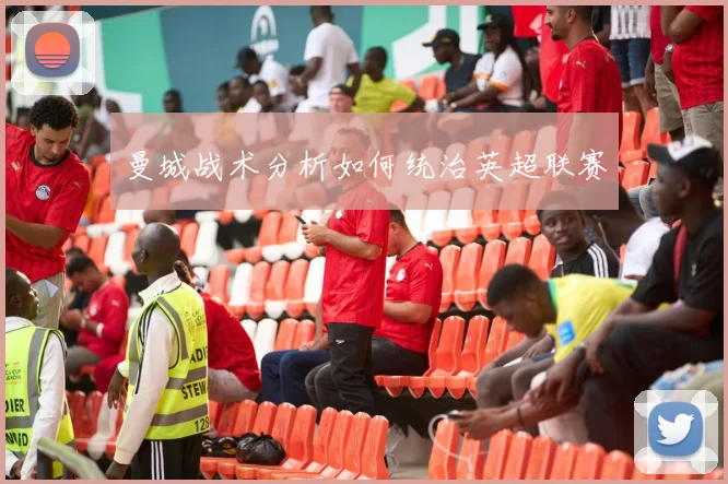 曼城战术分析如何统治英超联赛