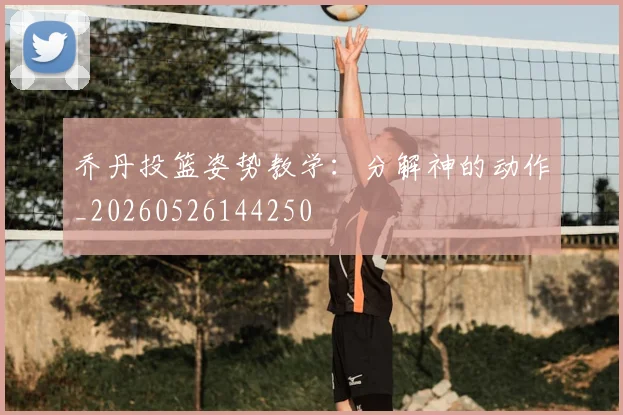 乔丹投篮姿势教学：分解神的动作_20260526144250