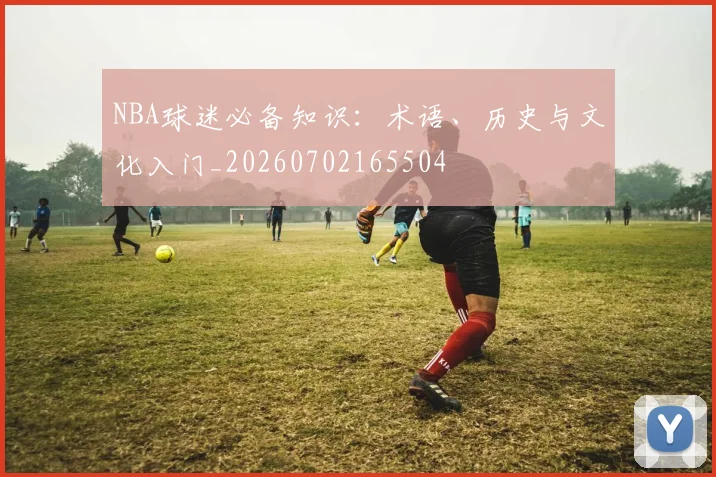 NBA球迷必备知识:术语、历史与文化入门_20260702165504