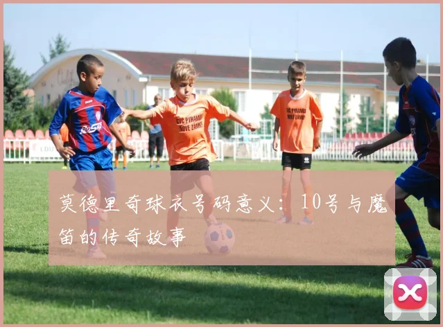 莫德里奇球衣号码意义:10号与魔笛的传奇故事