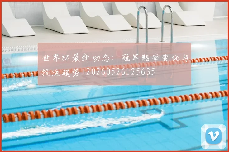 世界杯最新动态:冠军赔率变化与投注趋势_20260526125635