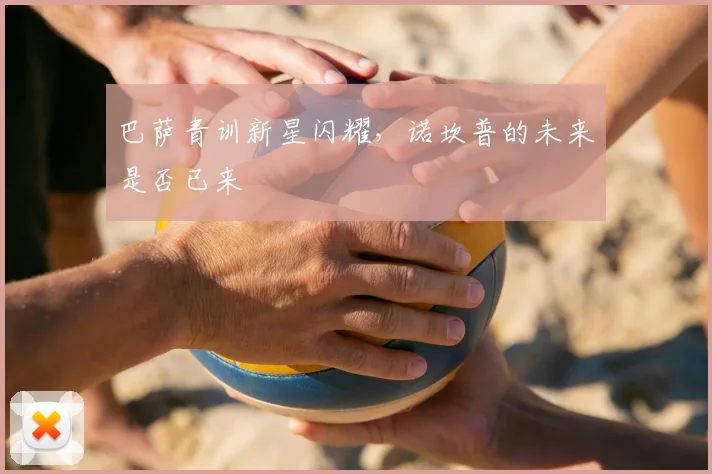 巴萨青训新星闪耀,诺坎普的未来是否已来