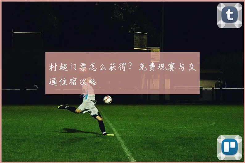 村超门票怎么获得?免费观赛与交通住宿攻略