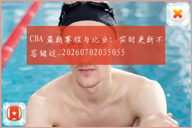 CBA 最新赛程与比分:实时更新不容错过_20260702035055