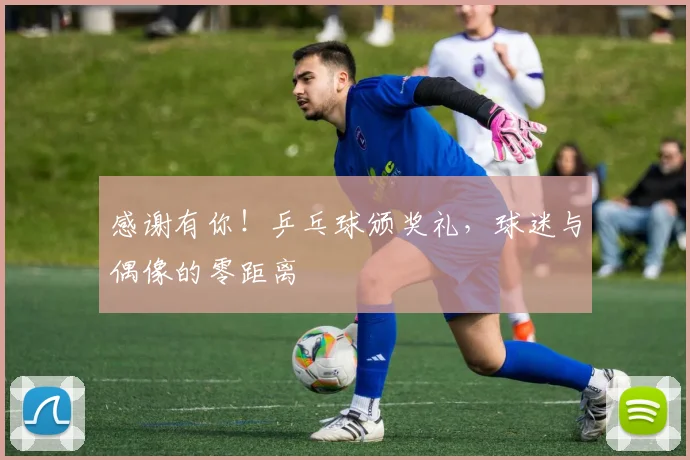 感谢有你!乒乓球颁奖礼,球迷与偶像的零距离