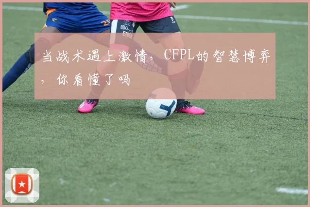 当战术遇上激情,CFPL的智慧博弈,你看懂了吗
