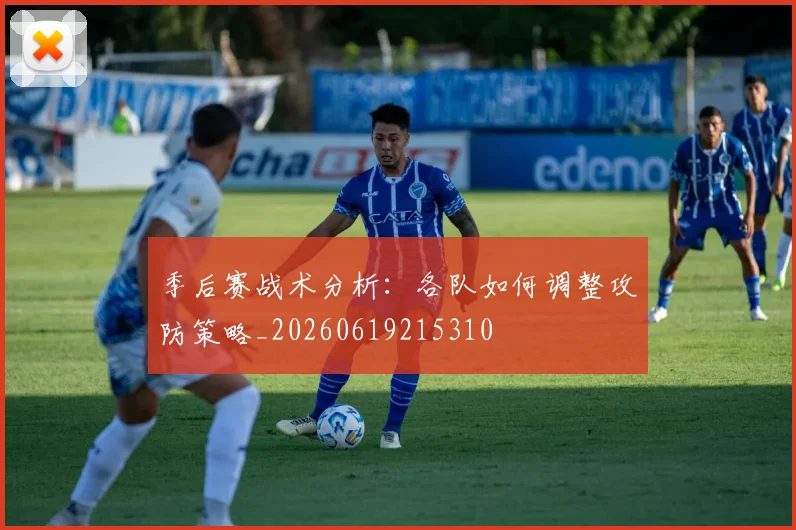 季后赛战术分析：各队如何调整攻防策略_20260619215310