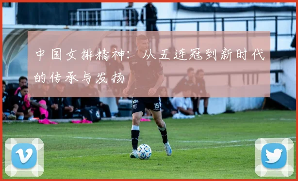 中国女排精神:从五连冠到新时代的传承与发扬