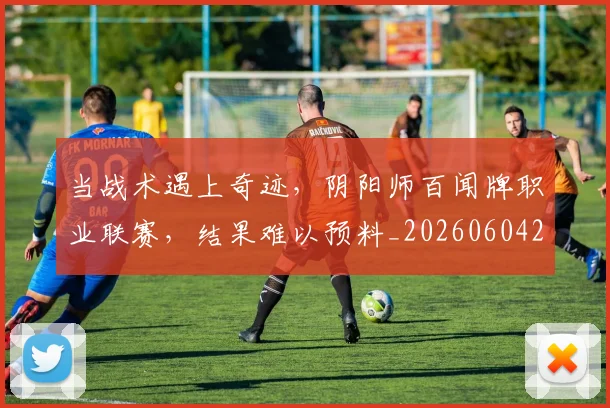 当战术遇上奇迹，阴阳师百闻牌职业联赛，结果难以预料_20260604232756_20260707152445