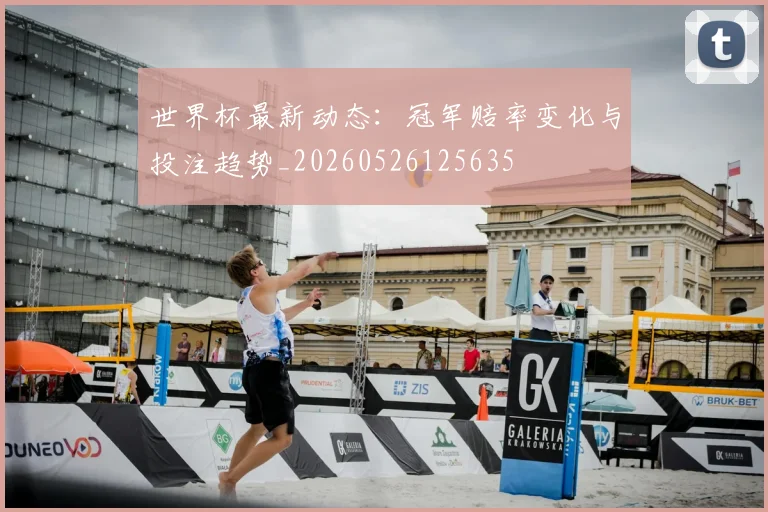 世界杯最新动态：冠军赔率变化与投注趋势_20260526125635