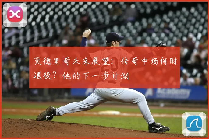 莫德里奇未来展望:传奇中场何时退役?他的下一步计划