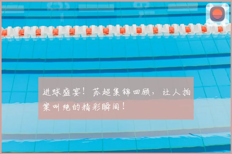 进球盛宴!苏超集锦回顾,让人拍案叫绝的精彩瞬间!